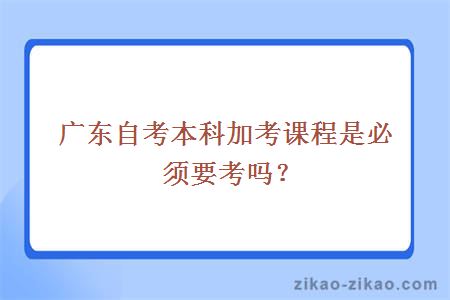 广东自考本科加考课程是必须要考吗？