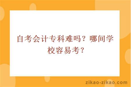 自考会计专科难吗？哪间学校容易考？