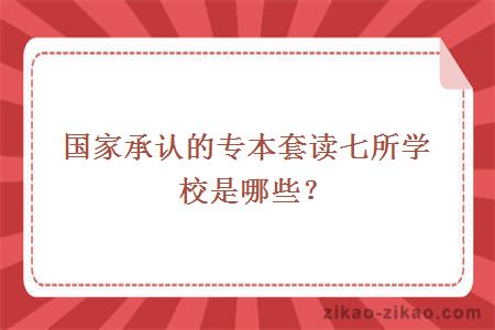 国家承认的专本套读七所学校是哪些？