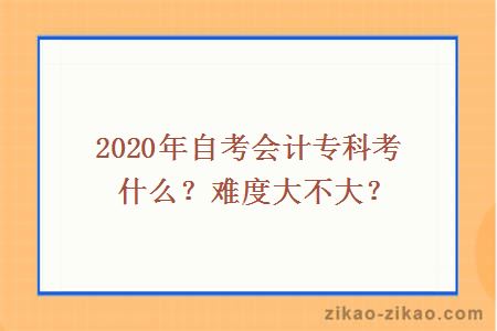 2020年自考会计专科考什么？难度大不大？