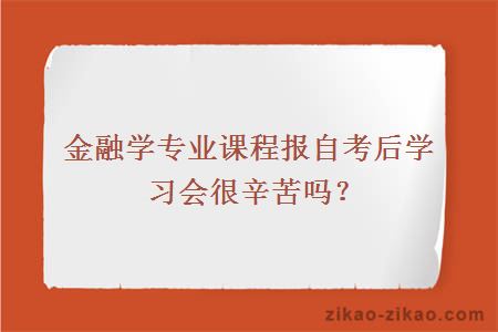 金融学专业课程报自考后学习会很辛苦吗？