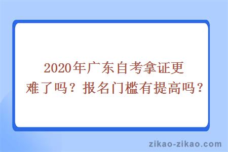 2020年广东自考拿证更难了吗？报名门槛有提高吗？