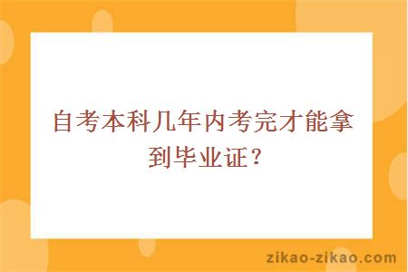 自考本科几年内考完才能拿到毕业证？