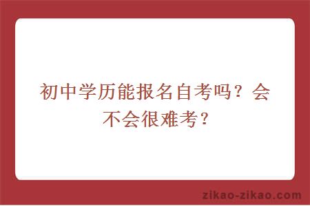 初中学历能报名自考吗？会不会很难考？