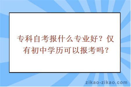 专科自考报什么专业好？仅有初中学历可以报考吗？