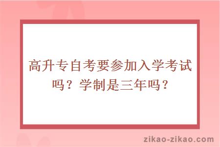 高升专自考要参加入学考试吗？学制是三年吗？