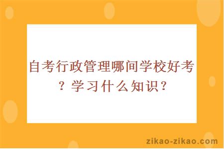 自考行政管理哪间学校好考？学习什么知识？