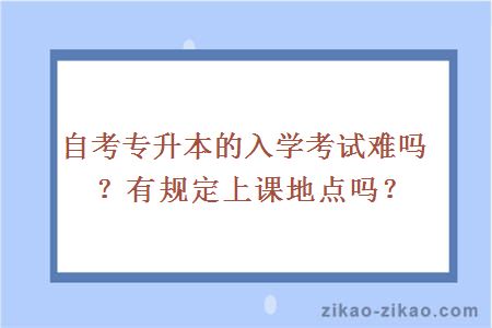 自考专升本的入学考试难吗？有规定上课地点吗？