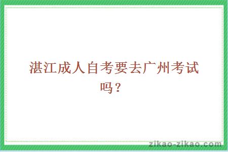 湛江成人自考要去广州考试吗？