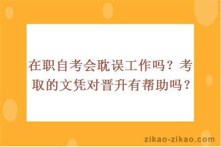 在职自考会耽误工作吗？考取的文凭对晋升有帮助吗？