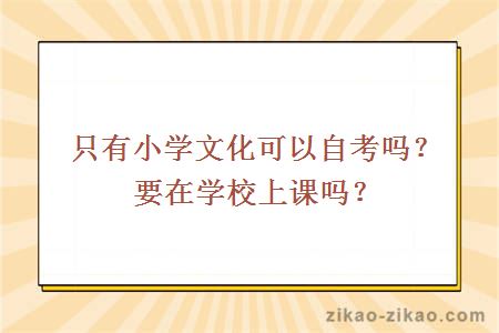 只有小学文化可以自考吗？要在学校上课吗？