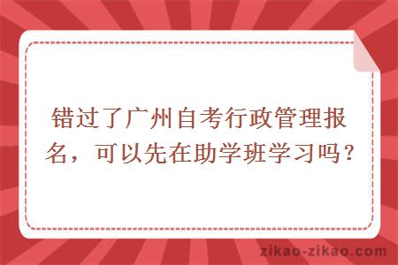 错过了广州自考行政管理报名，可以先在助学班学习吗？