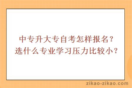 中专升大专自考怎样报名？选什么专业学习压力比较小？