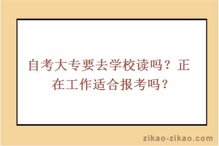 自考大专要去学校读吗？正在工作适合报考吗？