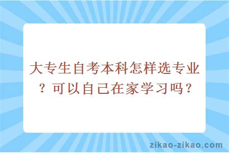 大专生自考本科怎样选专业？可以自己在家学习吗？