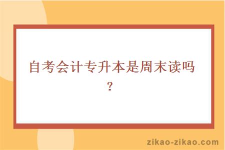 自考会计专升本是周末读吗？