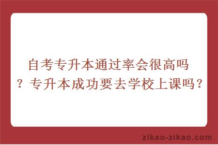 自考专升本通过率会很高吗？专升本成功要去学校上课吗？