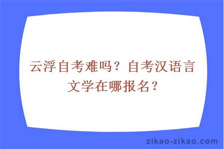 云浮自考难吗？自考汉语言文学在哪报名？