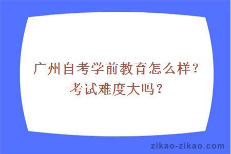 广州自考学前教育怎么样？考试难度大吗？