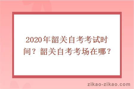 2020年韶关自考考试时间？韶关自考考场在哪？