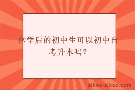 休学后的初中生可以初中自考升本吗？