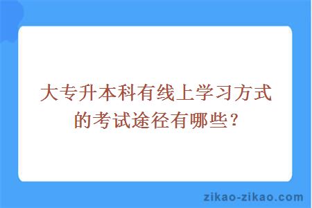 大专升本科有线上学习方式的考试途径有哪些？