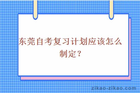 东莞自考复习计划应该怎么制定？