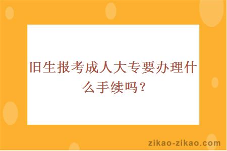 旧生报考成人大专要办理什么手续吗？