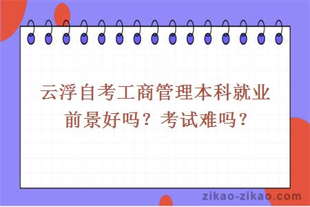 云浮自考工商管理本科就业前景好吗？考试难吗？