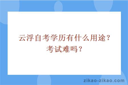 云浮自考学历有什么用途？考试难吗？