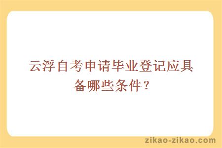 云浮自考申请毕业登记应具备哪些条件？