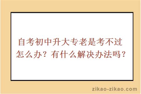 自考初中升大专老是考不过怎么办？有什么解决办法吗？