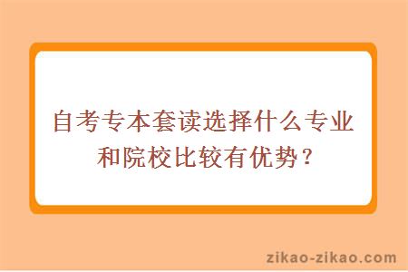 自考专本套读选择什么专业和院校比较有优势？