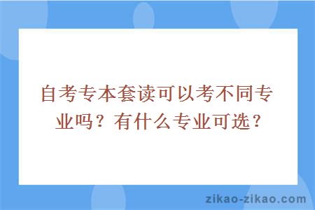 自考专本套读可以考不同专业吗？有什么专业可选？