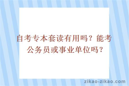 自考专本套读有用吗？能考公务员或事业单位吗？