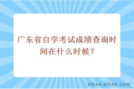 广东省自学考试成绩查询时间在什么时候？