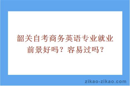 韶关自考商务英语专业就业前景好吗？容易过吗？