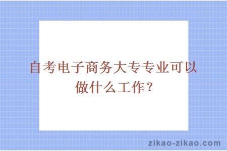 自考电子商务大专专业可以做什么工作？