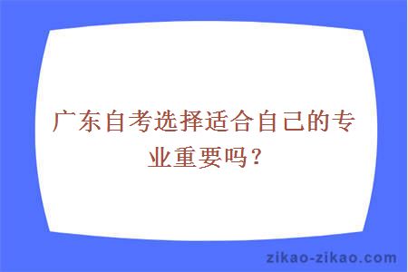 广东自考选择适合自己的专业重要吗？