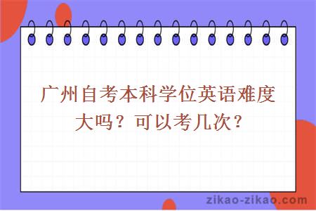 广州自考本科学位英语难度大吗？可以考几次？