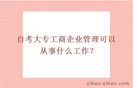 自考大专工商企业管理可以从事什么工作？