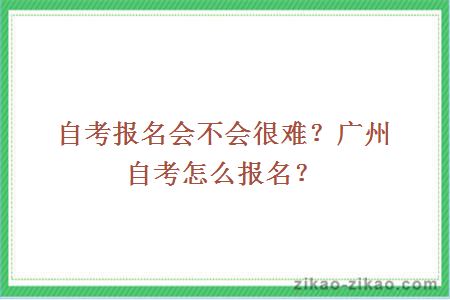 自考报名会不会很难？广州自考怎么报名？