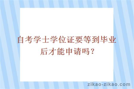 自考学士学位证要等到毕业后才能申请吗？