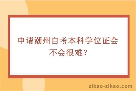 申请潮州自考本科学位证会不会很难？