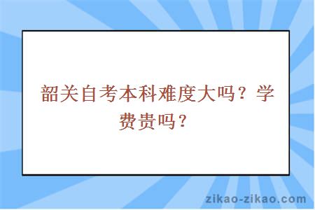 韶关自考本科难度大吗？学费贵吗？