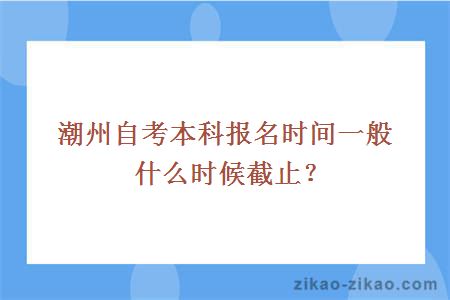 潮州自考本科报名时间一般什么时候截止？