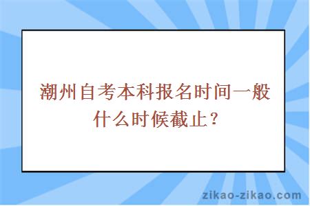 潮州自考本科报名时间一般什么时候截止？