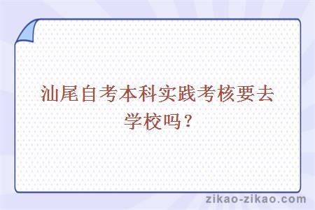 汕尾自考本科实践考核要去学校吗？