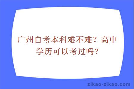 广州自考本科难不难？高中学历可以考过吗？