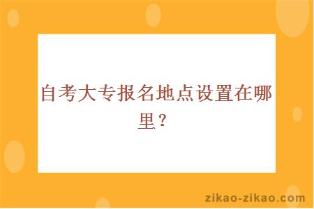 自考大专报名地点设置在哪里？